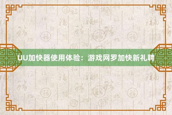 UU加快器使用体验：游戏网罗加快新礼聘