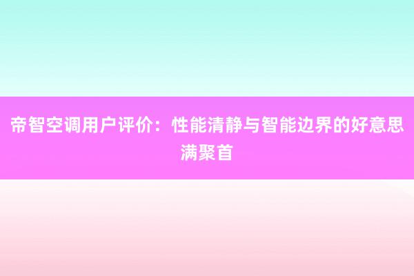 帝智空调用户评价：性能清静与智能边界的好意思满聚首